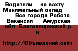 Водители BC на вахту. › Минимальный оклад ­ 60 000 - Все города Работа » Вакансии   . Амурская обл.,Благовещенский р-н